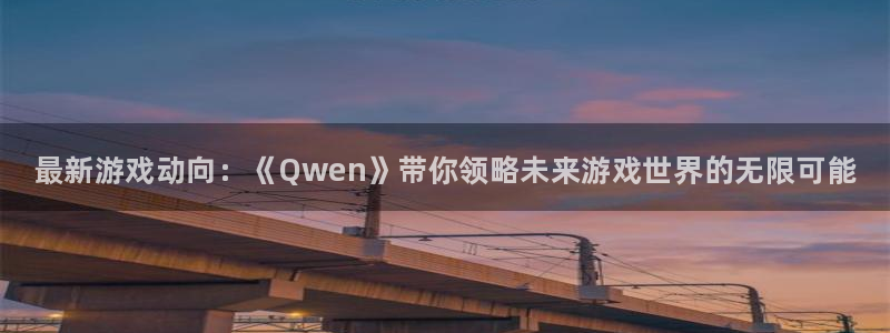 天美娱乐登陆测速：最新游戏动向：《Qwen》带你领略未来游戏