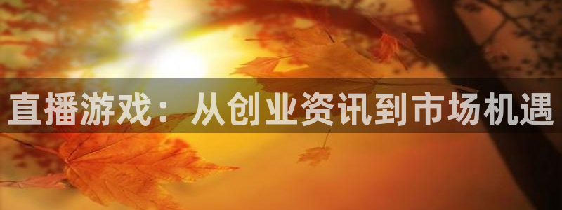 天美娱乐2首页登录：直播游戏：从创业资讯到市场机遇
