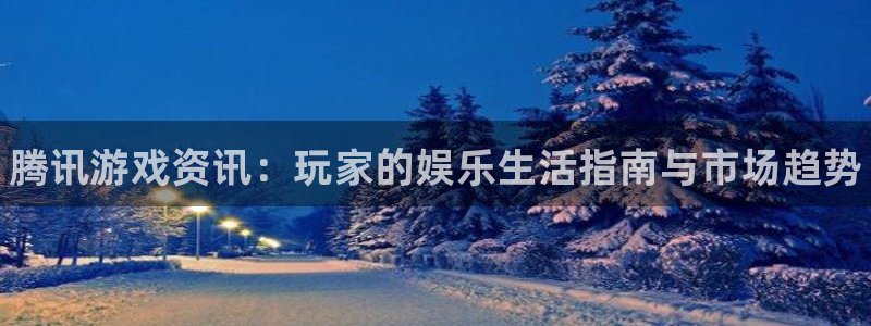 天美娱乐代理登陆：腾讯游戏资讯：玩家的娱乐生活指南与市场趋势