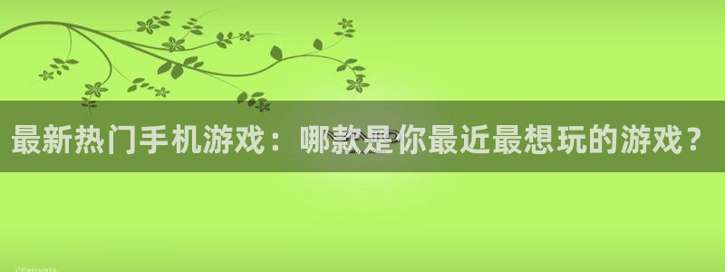 天美娱乐平台登录：最新热门手机游戏：哪款是你最近最想玩的游戏