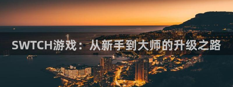 天美娱乐平台官网客服电话：SWTCH游戏：从新手到大师的升级