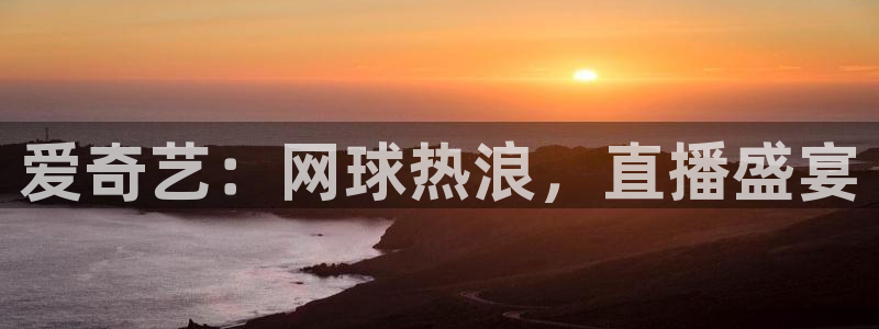 咪咕视频在线观看：爱奇艺：网球热浪，直播盛宴