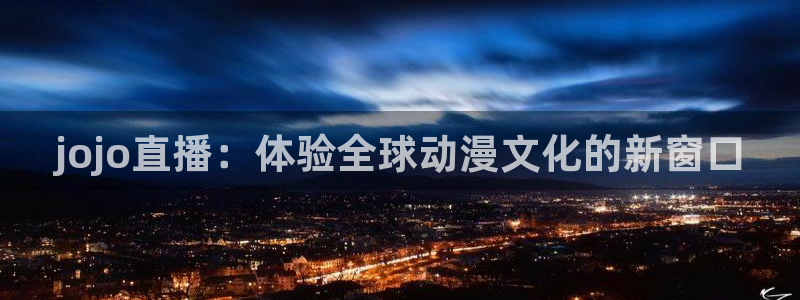 下载咪咕体育直播视频：jojo直播：体验全球动漫文化的新窗口