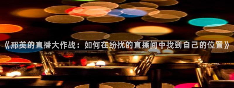 咪咕体育在线观看：《邢英的直播大作战：如何在纷扰的直播间中找到自己的位置》